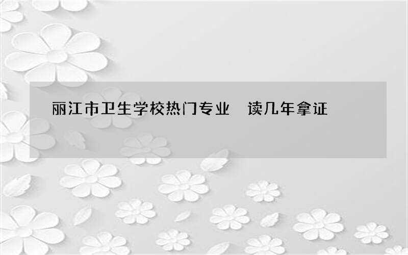 丽江市卫生学校热门专业 读几年拿证